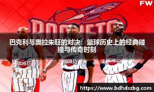 巴克利与奥拉朱旺的对决：篮球历史上的经典碰撞与传奇时刻