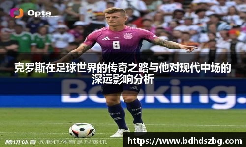 克罗斯在足球世界的传奇之路与他对现代中场的深远影响分析