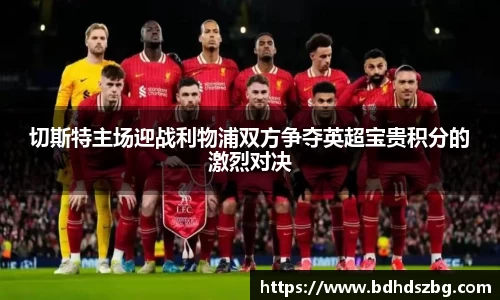切斯特主场迎战利物浦双方争夺英超宝贵积分的激烈对决