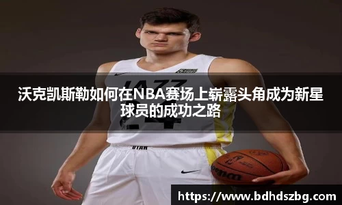 沃克凯斯勒如何在NBA赛场上崭露头角成为新星球员的成功之路